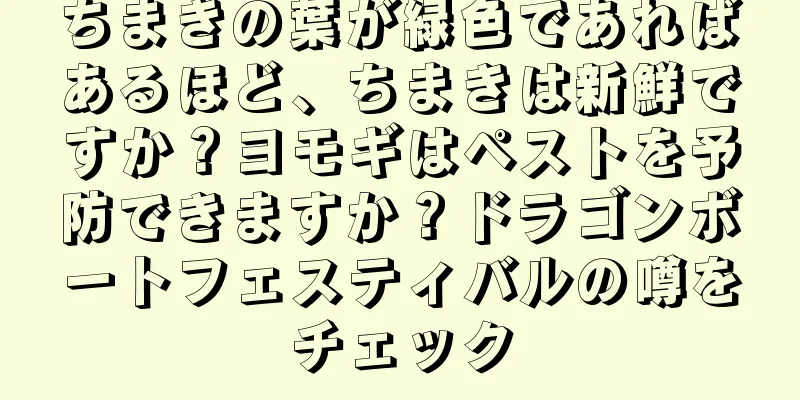 ちまきの葉が緑色であればあるほど、ちまきは新鮮ですか？ヨモギはペストを予防できますか？ドラゴンボートフェスティバルの噂をチェック