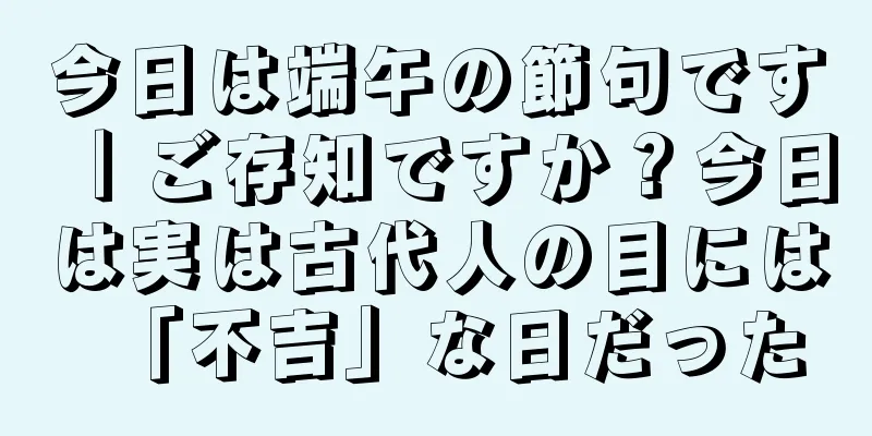 今日は端午の節句です｜ご存知ですか？今日は実は古代人の目には「不吉」な日だった