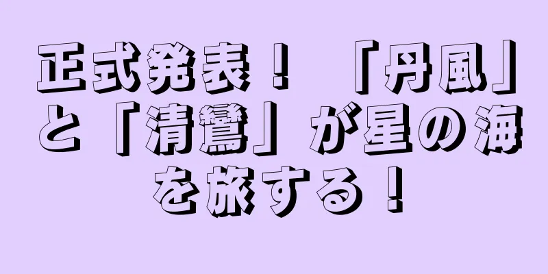 正式発表！ 「丹風」と「清鸞」が星の海を旅する！
