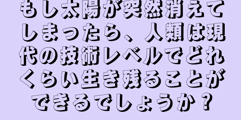 もし太陽が突然消えてしまったら、人類は現代の技術レベルでどれくらい生き残ることができるでしょうか？