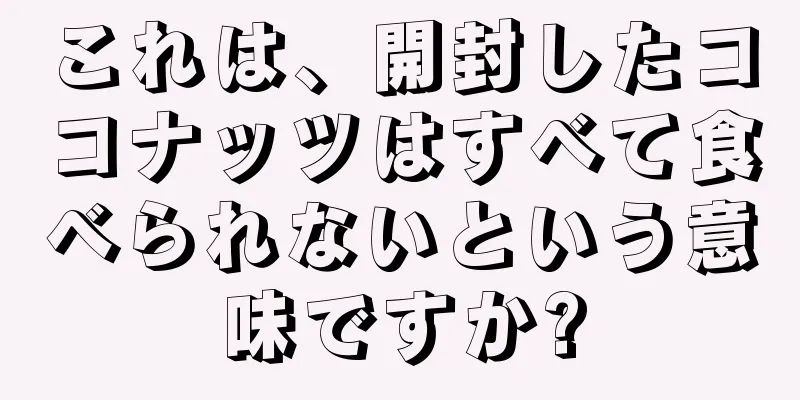 これは、開封したココナッツはすべて食べられないという意味ですか?
