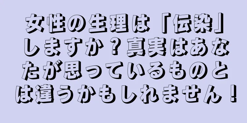 女性の生理は「伝染」しますか？真実はあなたが思っているものとは違うかもしれません！
