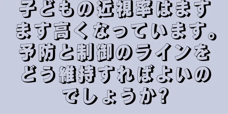子どもの近視率はますます高くなっています。予防と制御のラインをどう維持すればよいのでしょうか?