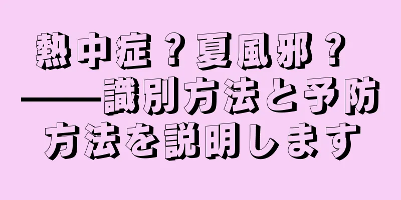 熱中症？夏風邪？ ——識別方法と予防方法を説明します