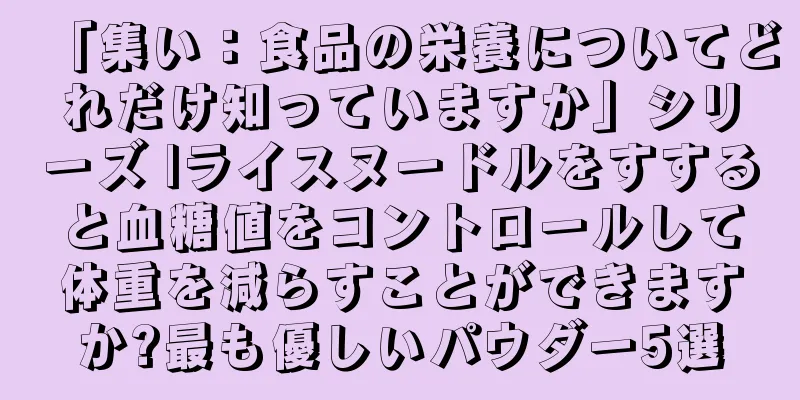「集い：食品の栄養についてどれだけ知っていますか」シリーズ |ライスヌードルをすすると血糖値をコントロールして体重を減らすことができますか?最も優しいパウダー5選