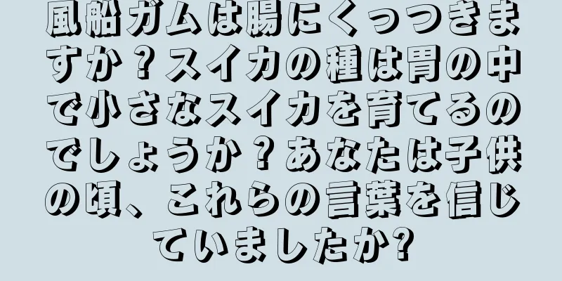 風船ガムは腸にくっつきますか？スイカの種は胃の中で小さなスイカを育てるのでしょうか？あなたは子供の頃、これらの言葉を信じていましたか?