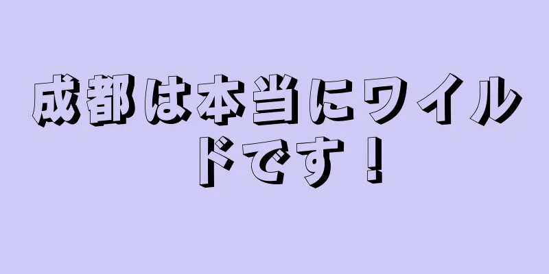 成都は本当にワイルドです！