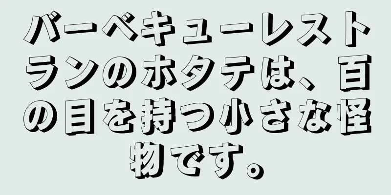 バーベキューレストランのホタテは、百の目を持つ小さな怪物です。