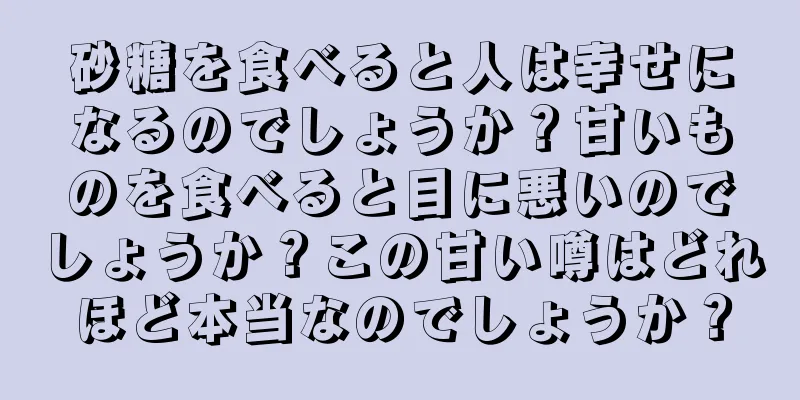 砂糖を食べると人は幸せになるのでしょうか？甘いものを食べると目に悪いのでしょうか？この甘い噂はどれほど本当なのでしょうか？
