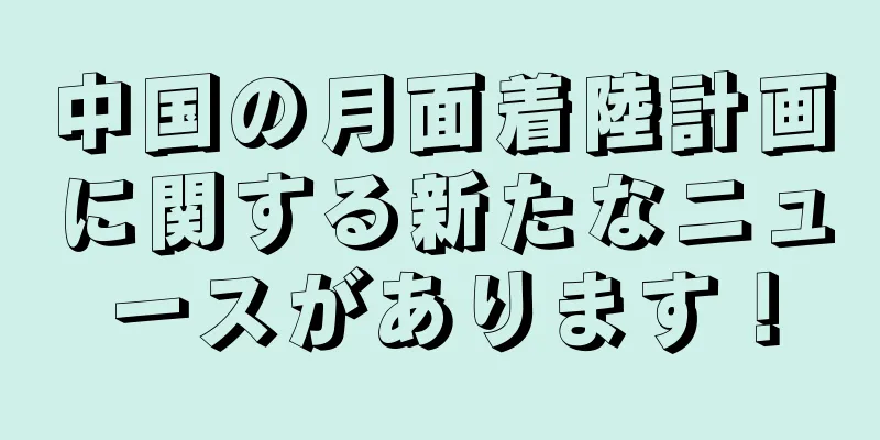 中国の月面着陸計画に関する新たなニュースがあります！