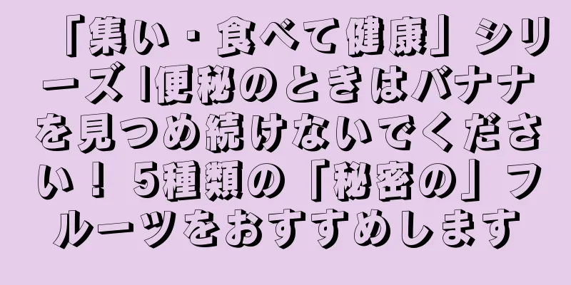 「集い・食べて健康」シリーズ |便秘のときはバナナを見つめ続けないでください！ 5種類の「秘密の」フルーツをおすすめします