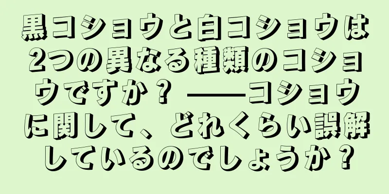 黒コショウと白コショウは2つの異なる種類のコショウですか？ ——コショウに関して、どれくらい誤解しているのでしょうか？