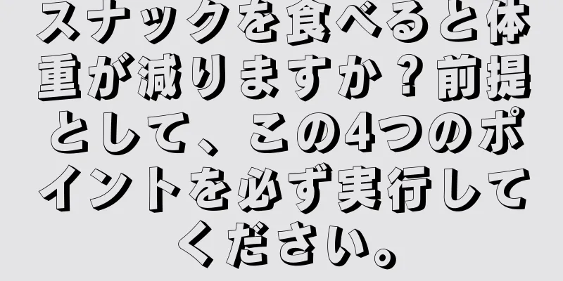 スナックを食べると体重が減りますか？前提として、この4つのポイントを必ず実行してください。