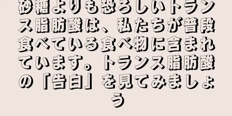 砂糖よりも恐ろしいトランス脂肪酸は、私たちが普段食べている食べ物に含まれています。トランス脂肪酸の「告白」を見てみましょう