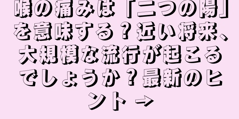 喉の痛みは「二つの陽」を意味する？近い将来、大規模な流行が起こるでしょうか？最新のヒント →