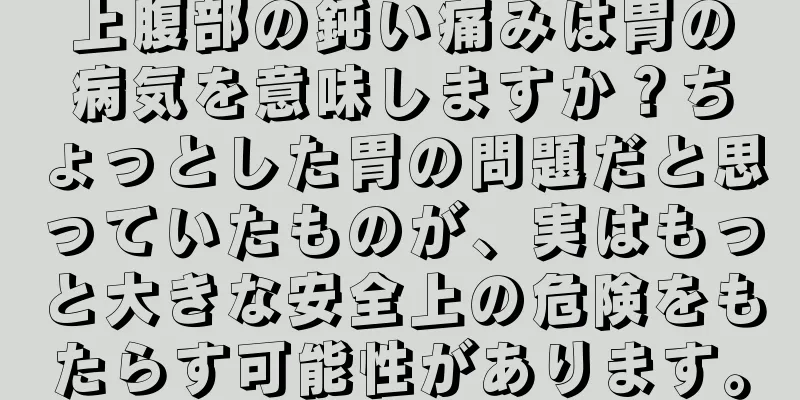 上腹部の鈍い痛みは胃の病気を意味しますか？ちょっとした胃の問題だと思っていたものが、実はもっと大きな安全上の危険をもたらす可能性があります。