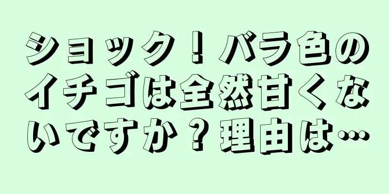 ショック！バラ色のイチゴは全然甘くないですか？理由は…