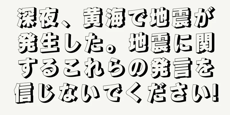 深夜、黄海で地震が発生した。地震に関するこれらの発言を信じないでください!