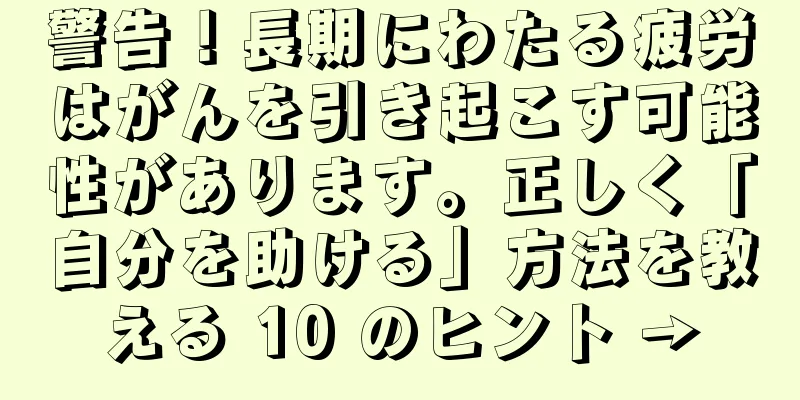 警告！長期にわたる疲労はがんを引き起こす可能性があります。正しく「自分を助ける」方法を教える 10 のヒント →