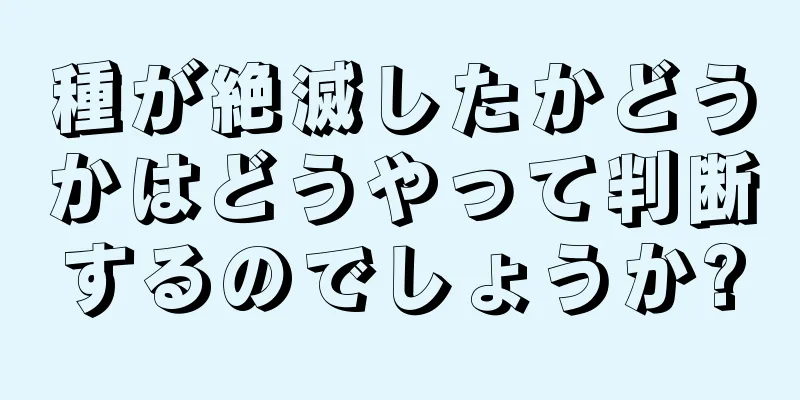 種が絶滅したかどうかはどうやって判断するのでしょうか?
