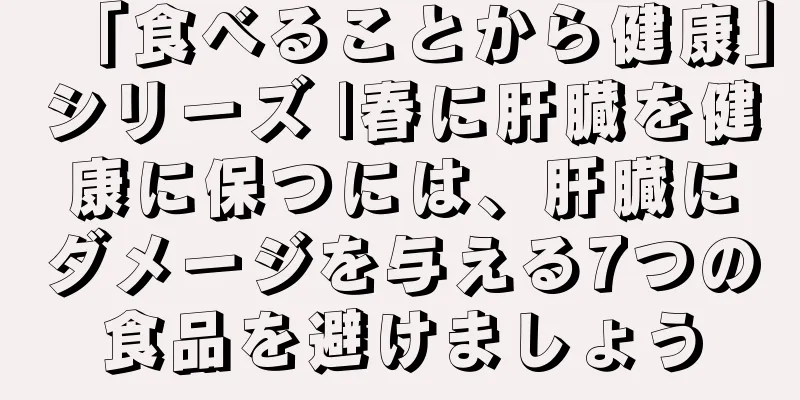 「食べることから健康」シリーズ |春に肝臓を健康に保つには、肝臓にダメージを与える7つの食品を避けましょう