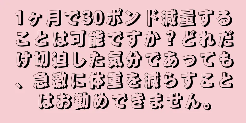 1ヶ月で30ポンド減量することは可能ですか？どれだけ切迫した気分であっても、急激に体重を減らすことはお勧めできません。