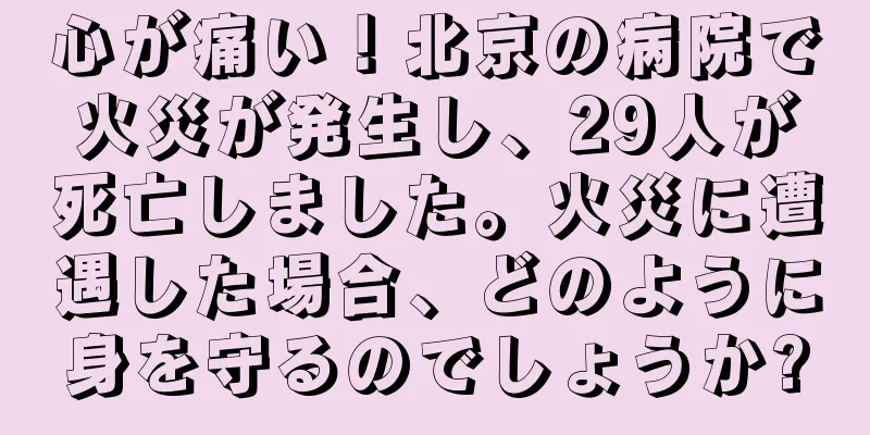 心が痛い！北京の病院で火災が発生し、29人が死亡しました。火災に遭遇した場合、どのように身を守るのでしょうか?