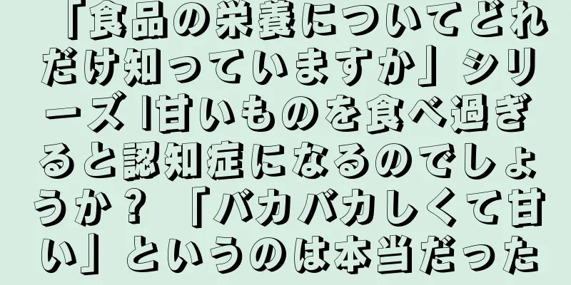 「食品の栄養についてどれだけ知っていますか」シリーズ |甘いものを食べ過ぎると認知症になるのでしょうか？ 「バカバカしくて甘い」というのは本当だった