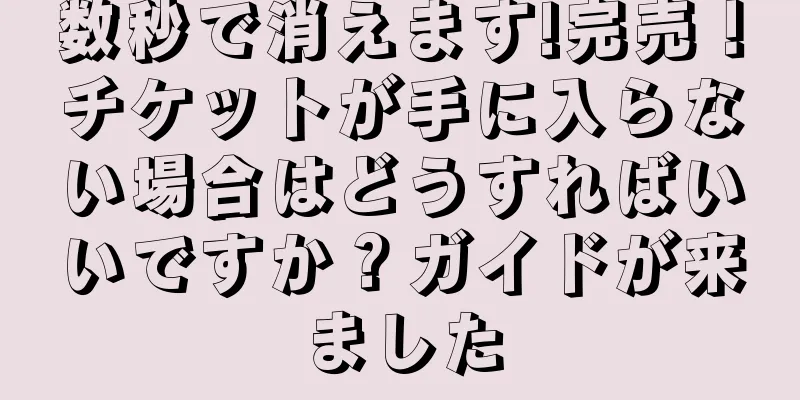 数秒で消えます!完売！チケットが手に入らない場合はどうすればいいですか？ガイドが来ました