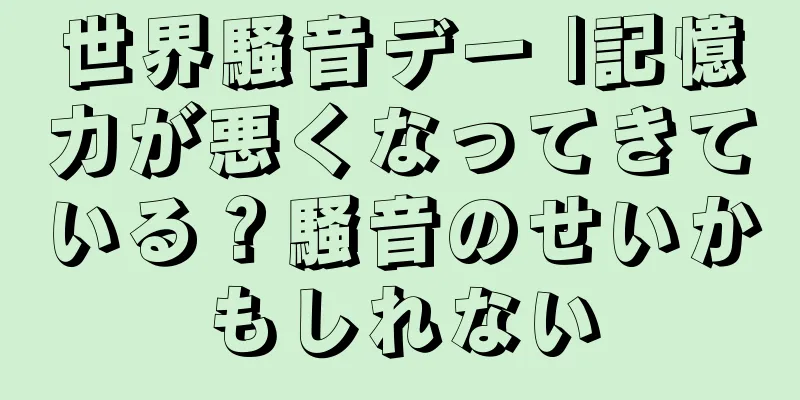 世界騒音デー |記憶力が悪くなってきている？騒音のせいかもしれない