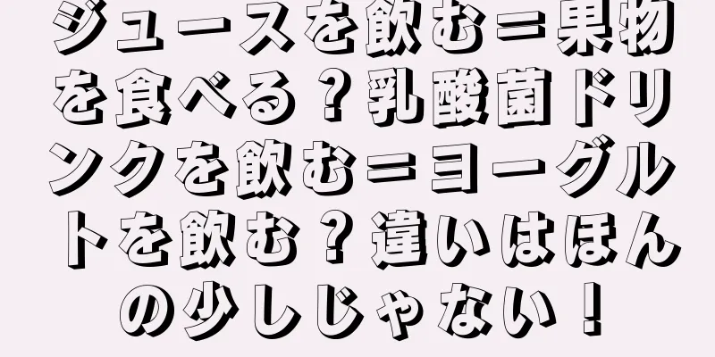 ジュースを飲む＝果物を食べる？乳酸菌ドリンクを飲む＝ヨーグルトを飲む？違いはほんの少しじゃない！
