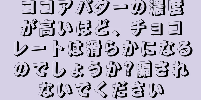 ココアバターの濃度が高いほど、チョコレートは滑らかになるのでしょうか?騙されないでください
