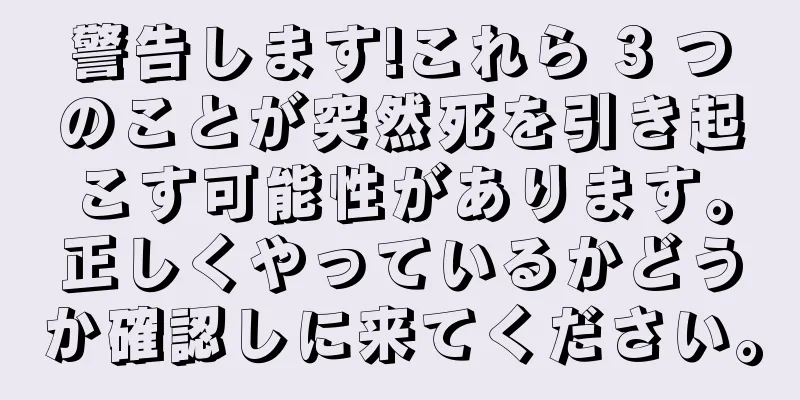 警告します!これら 3 つのことが突然死を引き起こす可能性があります。正しくやっているかどうか確認しに来てください。