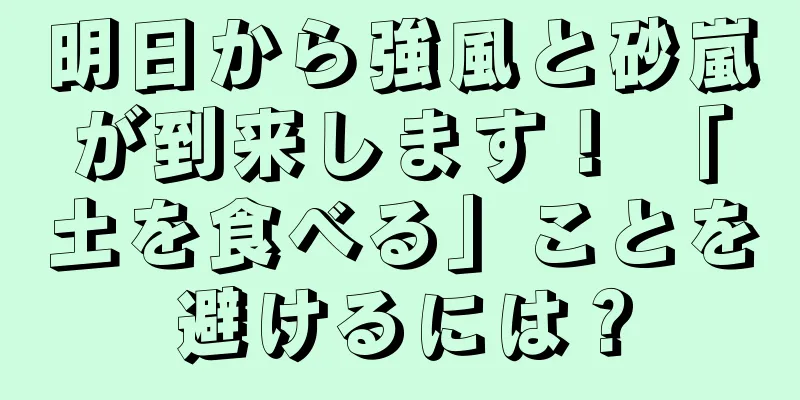 明日から強風と砂嵐が到来します！ 「土を食べる」ことを避けるには？