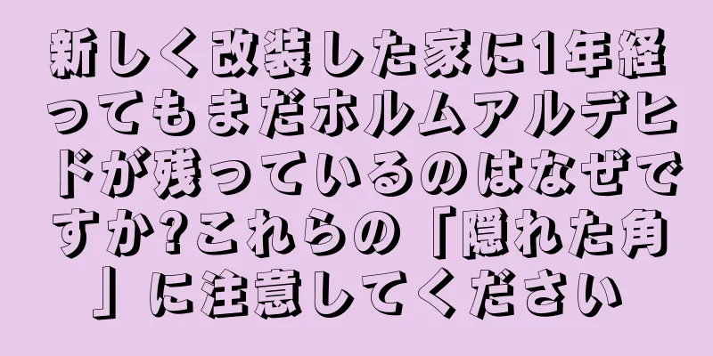 新しく改装した家に1年経ってもまだホルムアルデヒドが残っているのはなぜですか?これらの「隠れた角」に注意してください