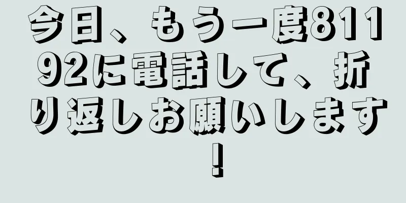 今日、もう一度81192に電話して、折り返しお願いします！