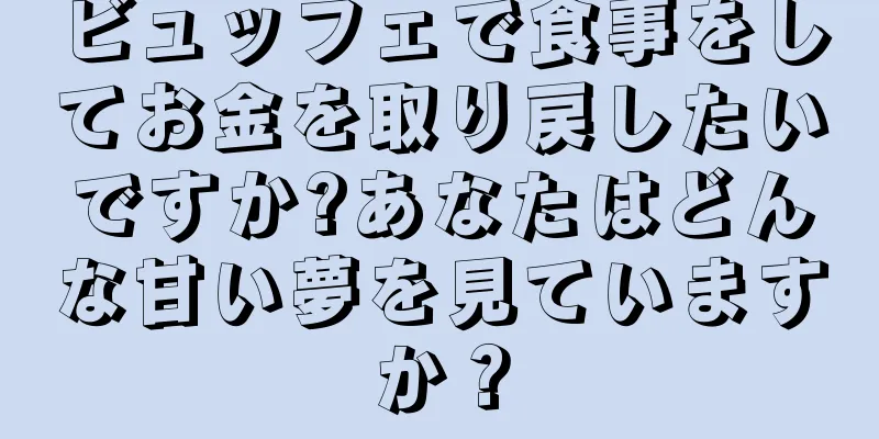 ビュッフェで食事をしてお金を取り戻したいですか?あなたはどんな甘い夢を見ていますか？