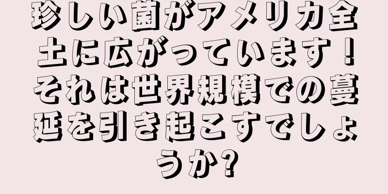 珍しい菌がアメリカ全土に広がっています！それは世界規模での蔓延を引き起こすでしょうか?