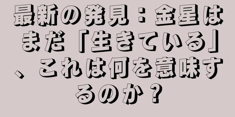 最新の発見：金星はまだ「生きている」、これは何を意味するのか？