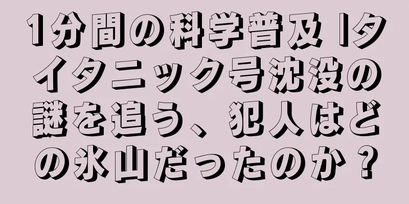 1分間の科学普及 |タイタニック号沈没の謎を追う、犯人はどの氷山だったのか？