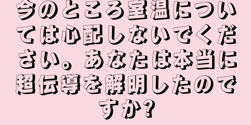 今のところ室温については心配しないでください。あなたは本当に超伝導を解明したのですか?
