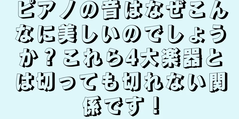 ピアノの音はなぜこんなに美しいのでしょうか？これら4大楽器とは切っても切れない関係です！