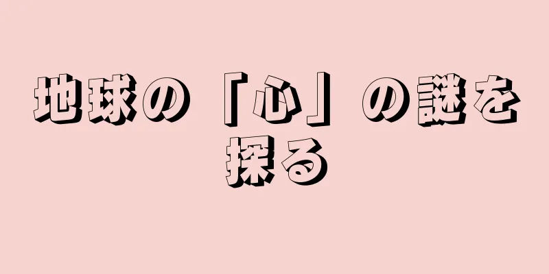 地球の「心」の謎を探る
