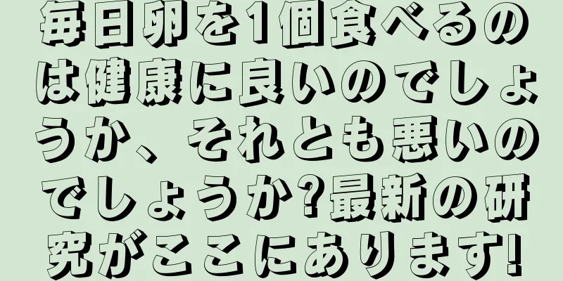 毎日卵を1個食べるのは健康に良いのでしょうか、それとも悪いのでしょうか?最新の研究がここにあります!