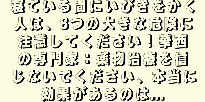寝ている間にいびきをかく人は、8つの大きな危険に注意してください！華西の専門家：薬物治療を信じないでください、本当に効果があるのは...