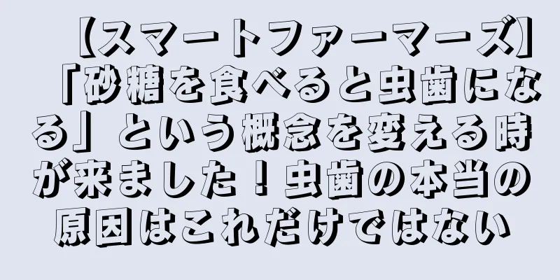 【スマートファーマーズ】「砂糖を食べると虫歯になる」という概念を変える時が来ました！虫歯の本当の原因はこれだけではない