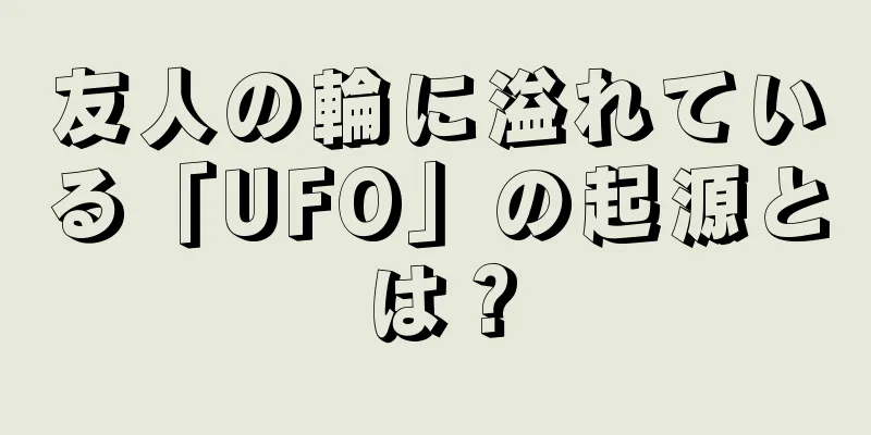 友人の輪に溢れている「UFO」の起源とは？