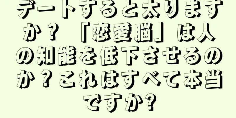 デートすると太りますか？ 「恋愛脳」は人の知能を低下させるのか？これはすべて本当ですか?