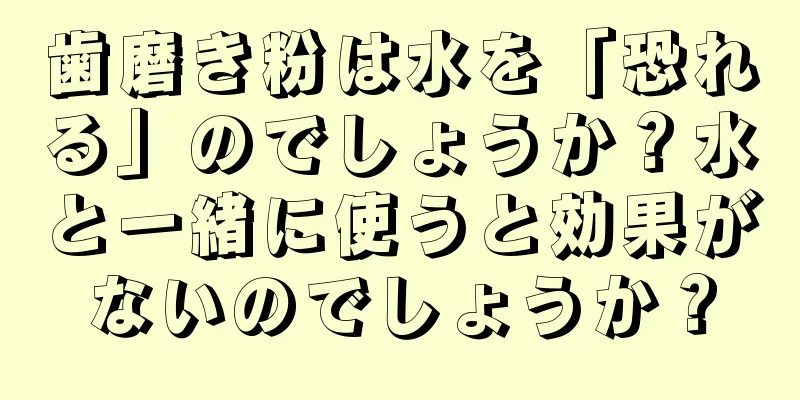 歯磨き粉は水を「恐れる」のでしょうか？水と一緒に使うと効果がないのでしょうか？