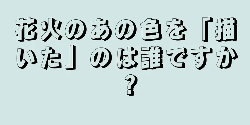 花火のあの色を「描いた」のは誰ですか？